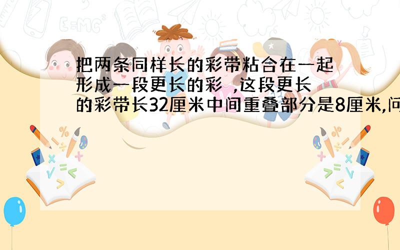 把两条同样长的彩带粘合在一起形成一段更长的彩帯,这段更长的彩带长32厘米中间重叠部分是8厘米,问这条彩带原来各是多长?算