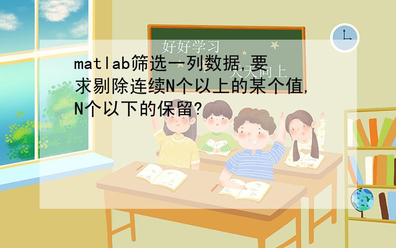 matlab筛选一列数据,要求剔除连续N个以上的某个值,N个以下的保留?