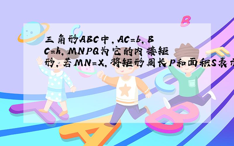 三角形ABC中,AC=b,BC=h,MNPQ为它的内接矩形,若MN=X,将矩形周长P和面积S表示成X的函数