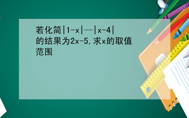 若化简|1-x|—|x-4|的结果为2x-5,求x的取值范围