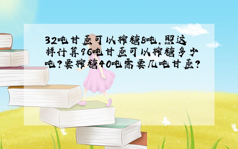 32吨甘蔗可以榨糖8吨,照这样计算96吨甘蔗可以榨糖多少吨?要榨糖40吨需要几吨甘蔗?