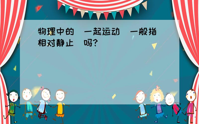 物理中的＂一起运动＂一般指＂相对静止＂吗?