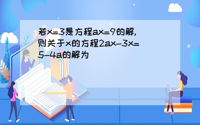 若x=3是方程ax=9的解,则关于x的方程2ax-3x=5-4a的解为