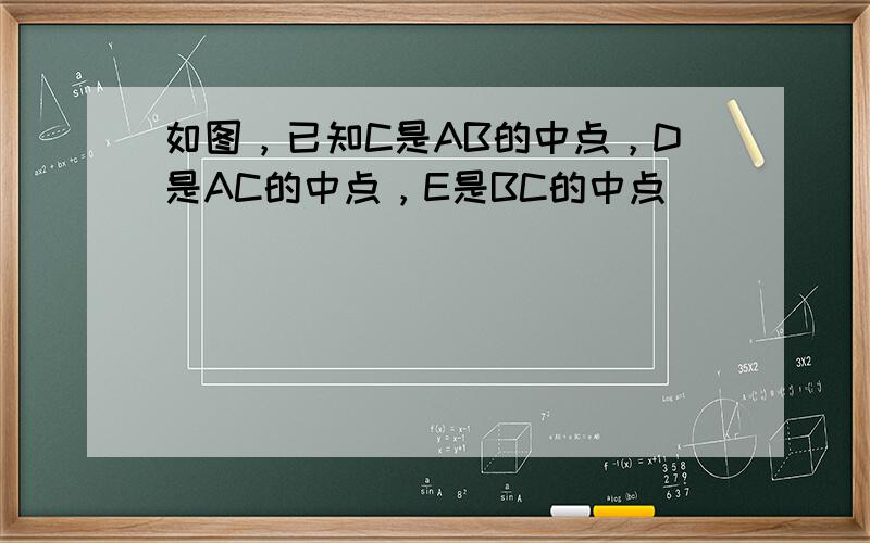 如图，已知C是AB的中点，D是AC的中点，E是BC的中点．