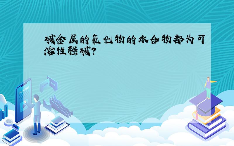 碱金属的氧化物的水合物都为可溶性强碱?