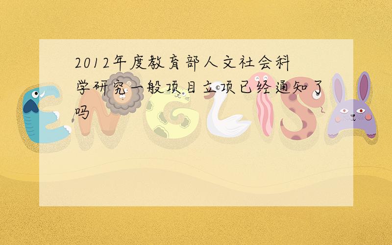 2012年度教育部人文社会科学研究一般项目立项已经通知了吗