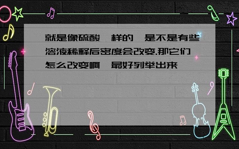 就是像硫酸一样的,是不是有些溶液稀释后密度会改变.那它们怎么改变啊,最好列举出来,