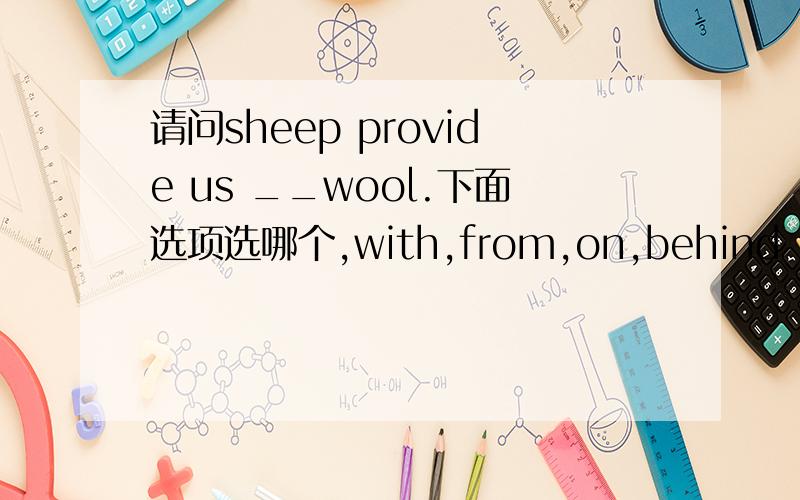 请问sheep provide us __wool.下面选项选哪个,with,from,on,behind