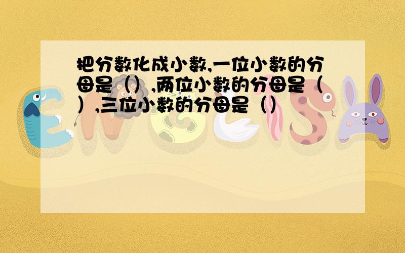 把分数化成小数,一位小数的分母是（）,两位小数的分母是（）,三位小数的分母是（）