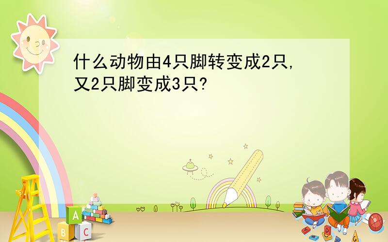 什么动物由4只脚转变成2只,又2只脚变成3只?