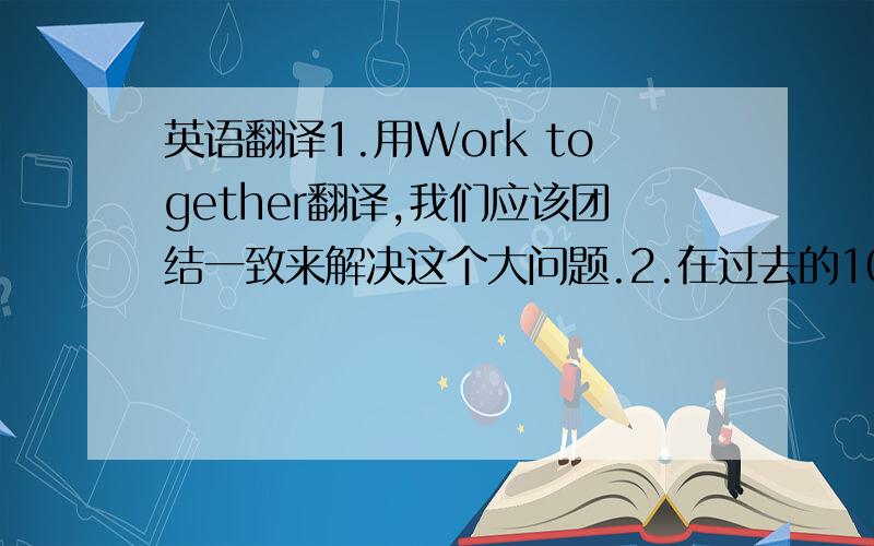 英语翻译1.用Work together翻译,我们应该团结一致来解决这个大问题.2.在过去的10年里,我们家乡发生了巨大