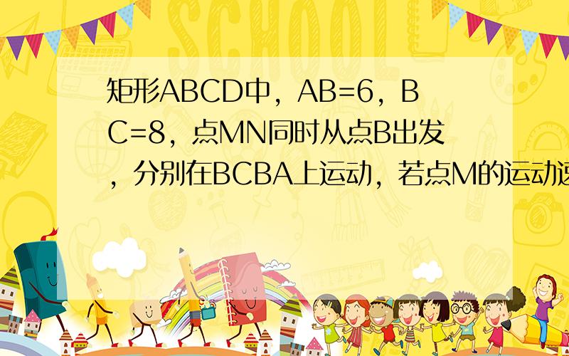 矩形ABCD中，AB=6，BC=8，点MN同时从点B出发，分别在BCBA上运动，若点M的运动速度为每秒2个单位速度，且是