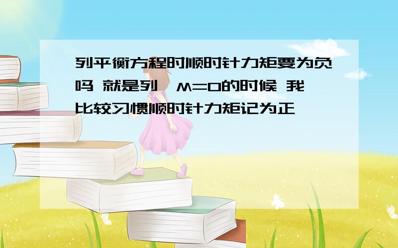 列平衡方程时顺时针力矩要为负吗 就是列∑M=0的时候 我比较习惯顺时针力矩记为正