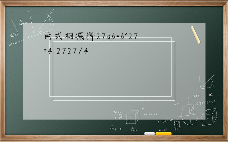 两式相减得27ab=b^27=4 2727/4