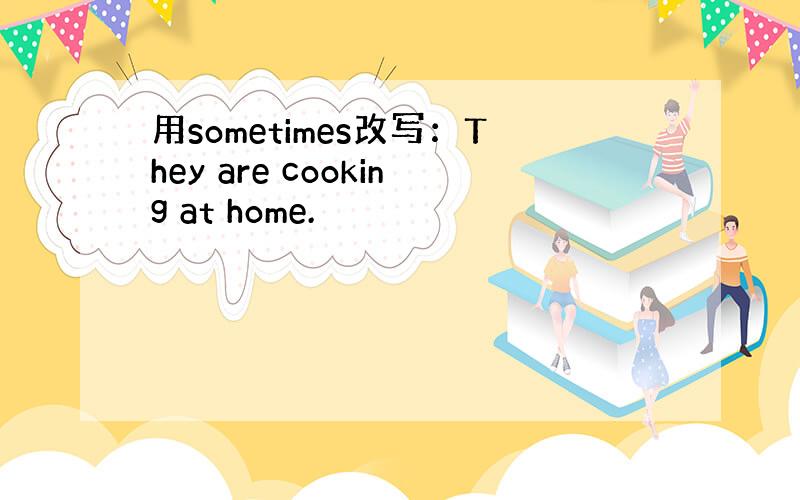 用sometimes改写：They are cooking at home.