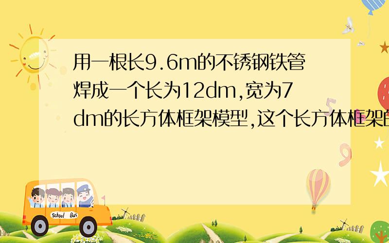 用一根长9.6m的不锈钢铁管焊成一个长为12dm,宽为7dm的长方体框架模型,这个长方体框架的高为多少分米?