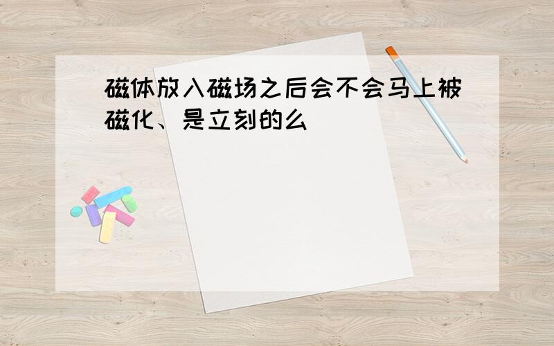 磁体放入磁场之后会不会马上被磁化、是立刻的么