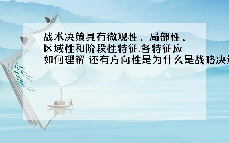 战术决策具有微观性、局部性、区域性和阶段性特征.各特征应如何理解 还有方向性是为什么是战略决策的特征、、、