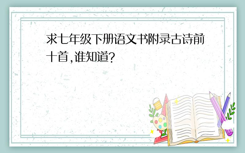 求七年级下册语文书附录古诗前十首,谁知道?