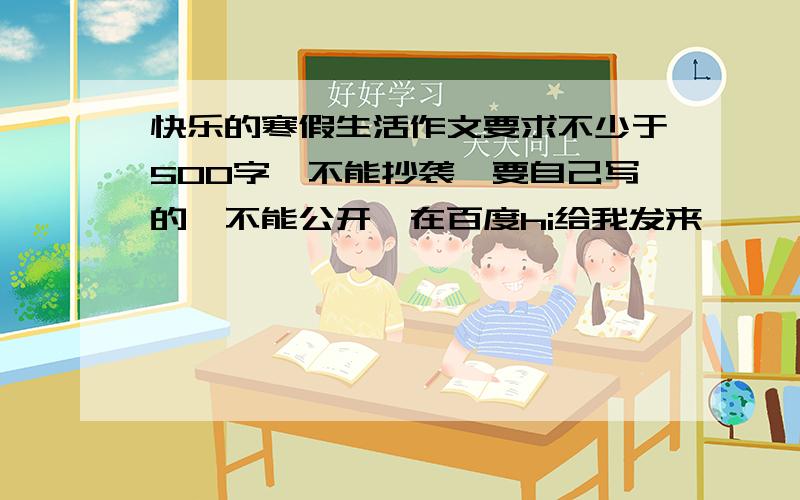 快乐的寒假生活作文要求不少于500字,不能抄袭,要自己写的,不能公开,在百度hi给我发来