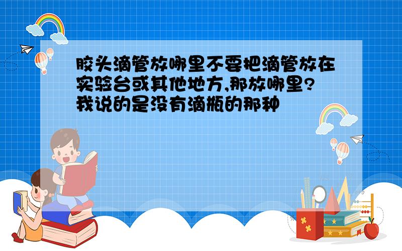 胶头滴管放哪里不要把滴管放在实验台或其他地方,那放哪里?我说的是没有滴瓶的那种