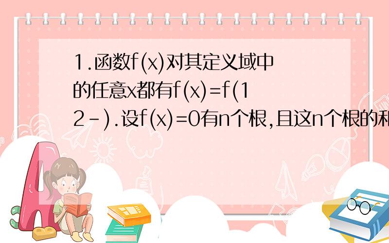 1.函数f(x)对其定义域中的任意x都有f(x)=f(12-).设f(x)=0有n个根,且这n个根的和为1992.求n值