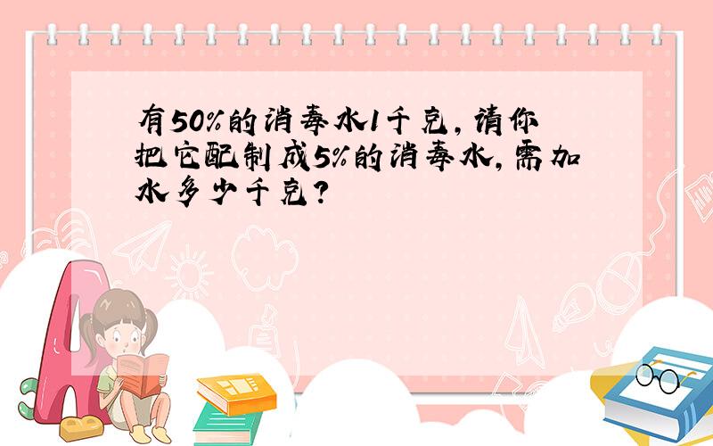 有50%的消毒水1千克,请你把它配制成5%的消毒水,需加水多少千克?