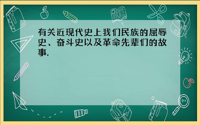 有关近现代史上我们民族的屈辱史、奋斗史以及革命先辈们的故事.