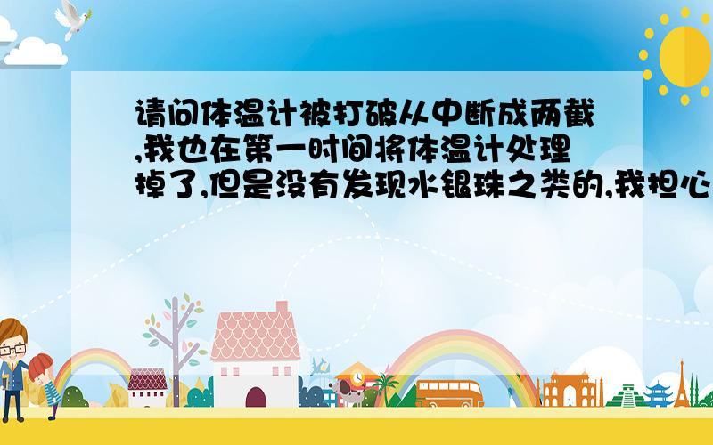 请问体温计被打破从中断成两截,我也在第一时间将体温计处理掉了,但是没有发现水银珠之类的,我担心它已经挥发了,请问会不会引