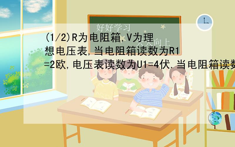 (1/2)R为电阻箱,V为理想电压表,当电阻箱读数为R1=2欧,电压表读数为U1=4伏.当电阻箱读数为R2=5欧时.电压