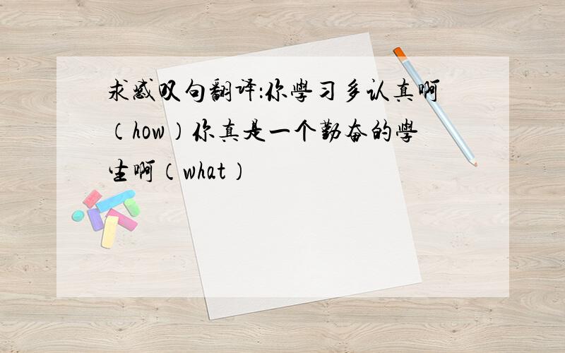 求感叹句翻译：你学习多认真啊（how）你真是一个勤奋的学生啊（what）