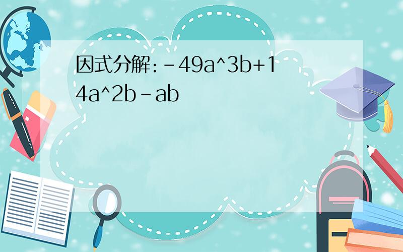 因式分解:-49a^3b+14a^2b-ab