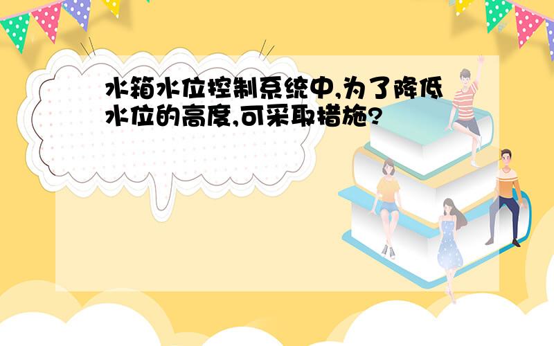 水箱水位控制系统中,为了降低水位的高度,可采取措施?