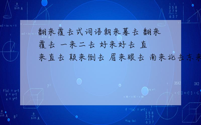 翻来覆去式词语朝来暮去 翻来覆去 一来二去 好来好去 直来直去 颠来倒去 眉来眼去 南来北去东来西去 说来说去