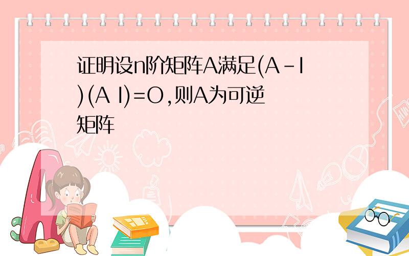 证明设n阶矩阵A满足(A-I)(A I)=O,则A为可逆矩阵