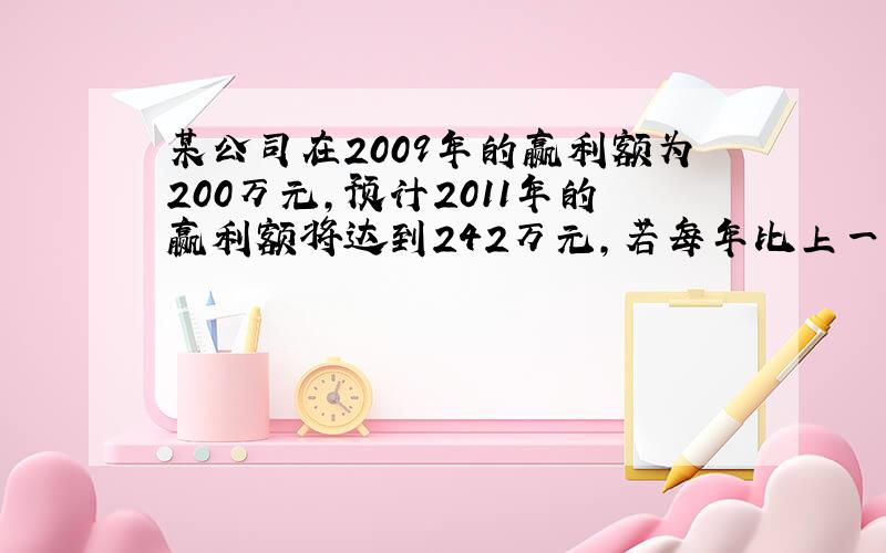 某公司在2009年的赢利额为200万元,预计2011年的赢利额将达到242万元,若每年比上一年的赢利额增长的百分率相同,