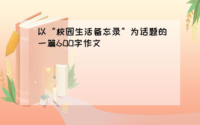 以“校园生活备忘录”为话题的一篇600字作文