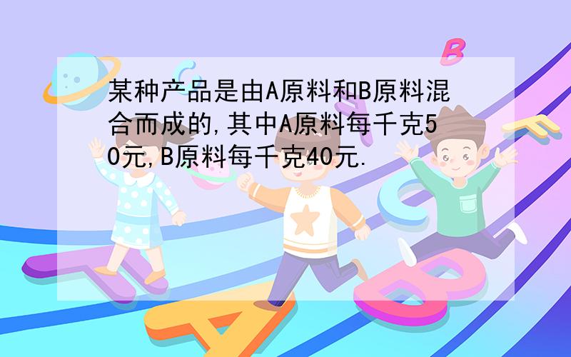 某种产品是由A原料和B原料混合而成的,其中A原料每千克50元,B原料每千克40元.