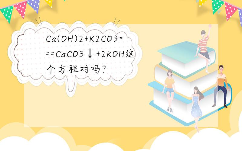 Ca(OH)2+K2CO3===CaCO3↓+2KOH这个方程对吗?