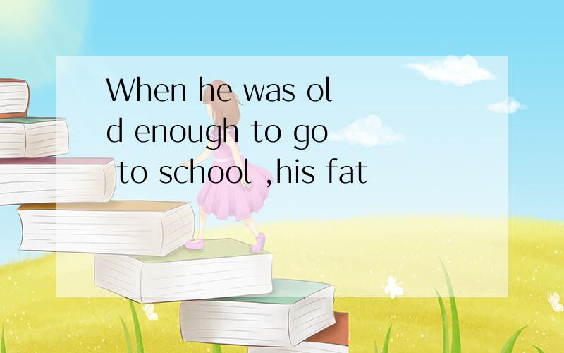 When he was old enough to go to school ,his fat