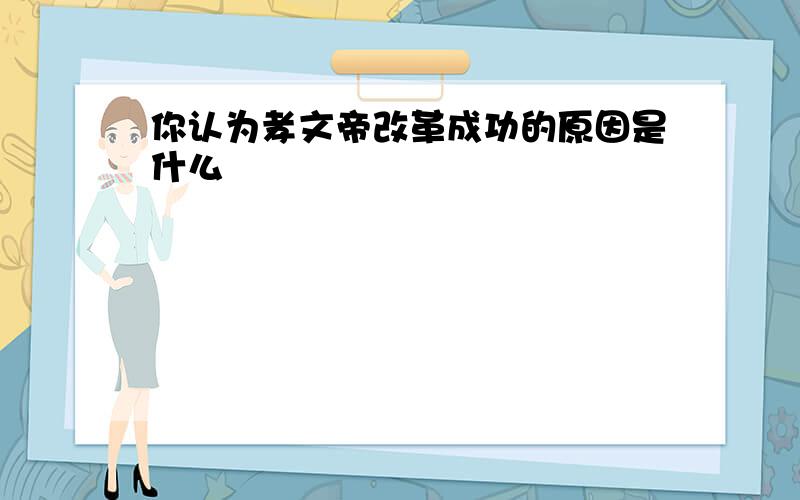 你认为孝文帝改革成功的原因是什么