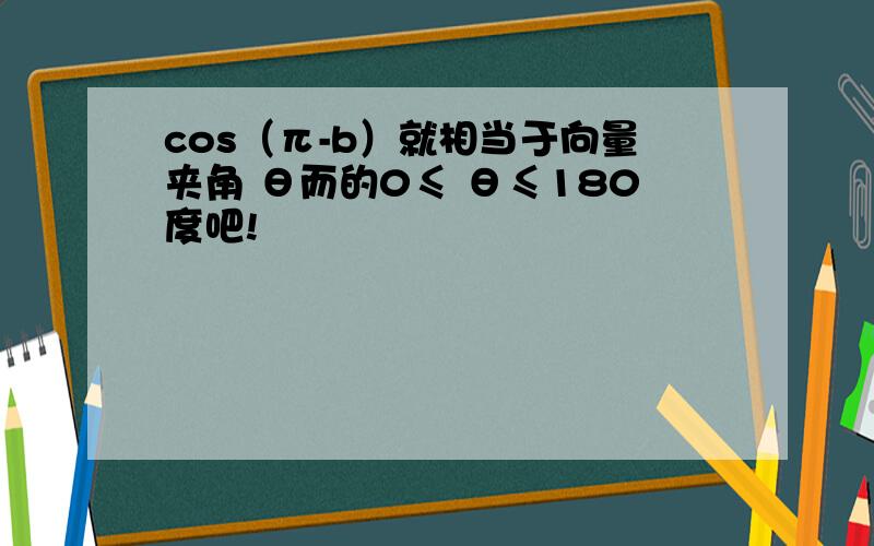 cos（π-b）就相当于向量夹角 θ而的0≤ θ≤180度吧!