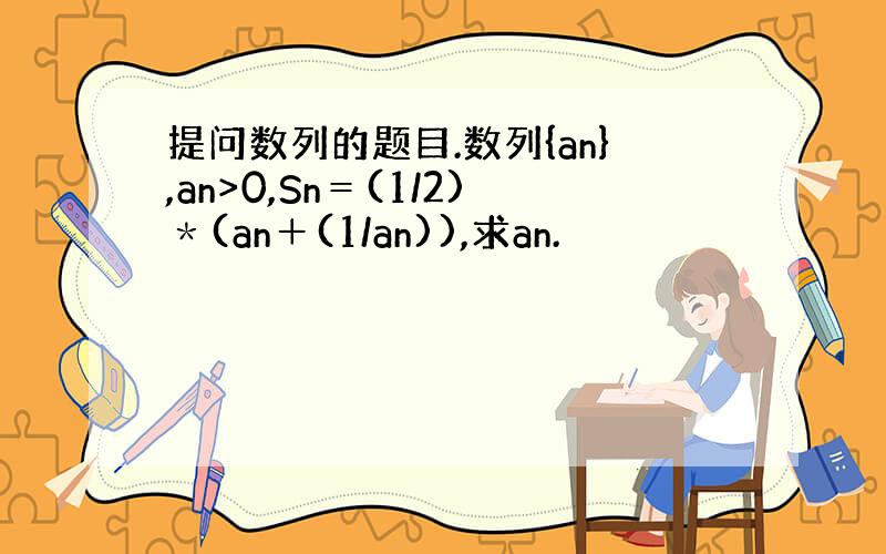 提问数列的题目.数列{an},an>0,Sn＝(1/2)＊(an＋(1/an)),求an.