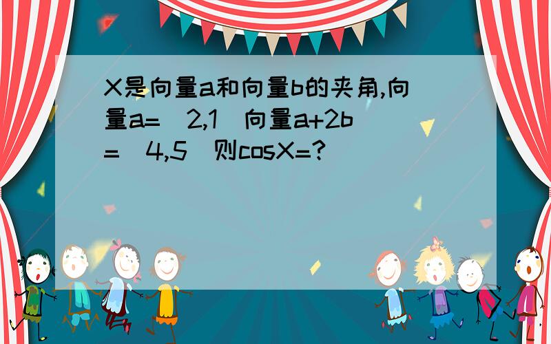 X是向量a和向量b的夹角,向量a=(2,1)向量a+2b=(4,5)则cosX=?