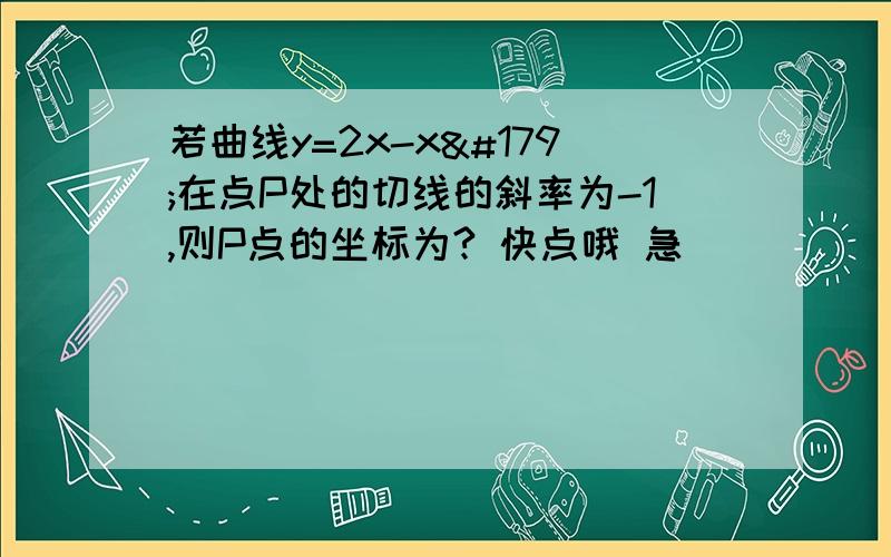 若曲线y=2x-x³在点P处的切线的斜率为-1,则P点的坐标为? 快点哦 急