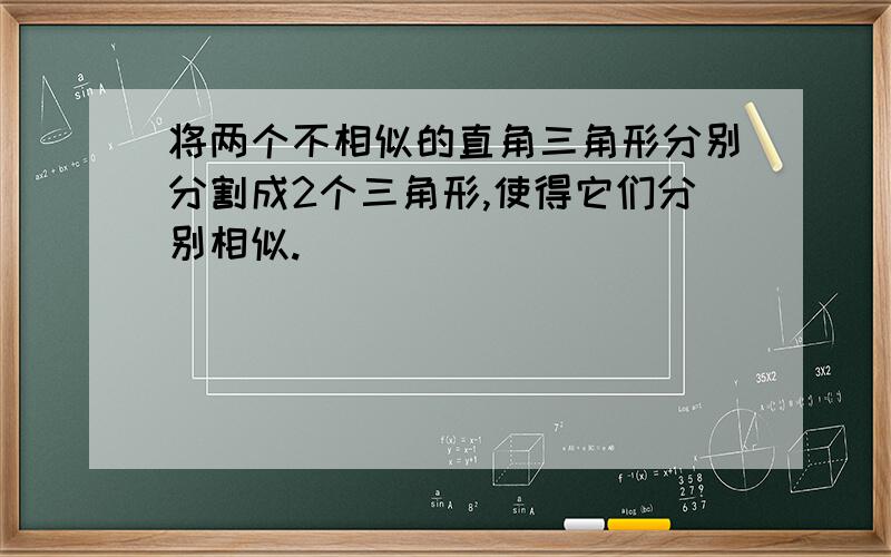 将两个不相似的直角三角形分别分割成2个三角形,使得它们分别相似.