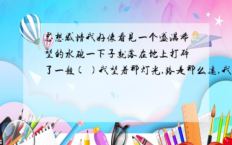 思想感情我好像看见一个盛满希望的水碗一下子就落在地上打碎了一般( )我望着那灯光,路是那么远,我又没有翅膀.（ )沉重的