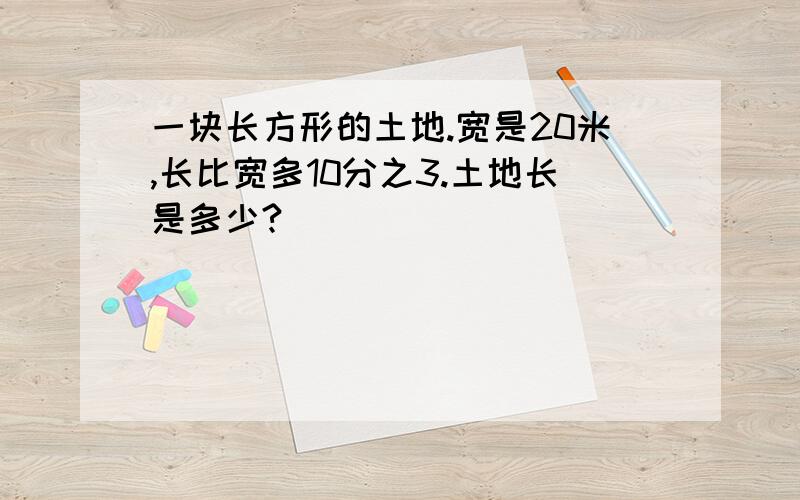 一块长方形的土地.宽是20米,长比宽多10分之3.土地长是多少?