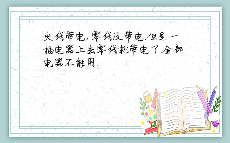 火线带电,零线没带电.但是一插电器上去零线就带电了.全部电器不能用.