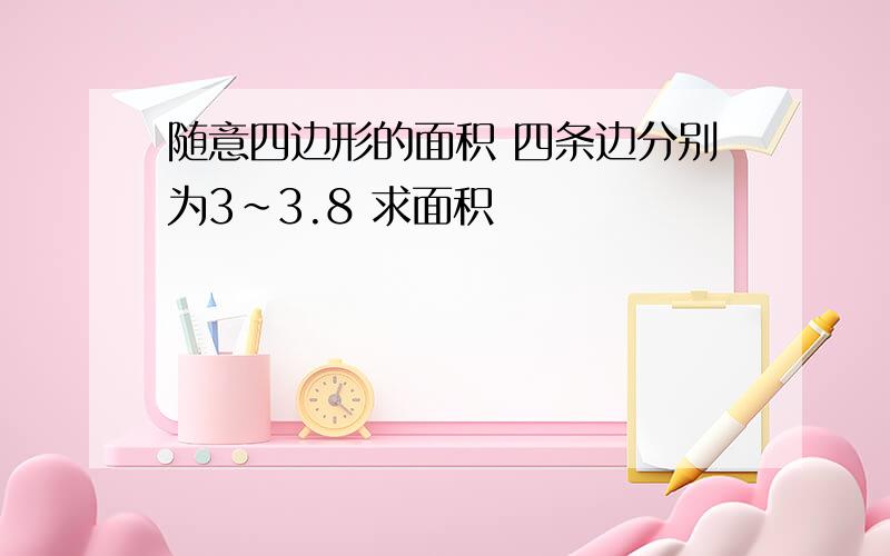 随意四边形的面积 四条边分别为3~3.8 求面积